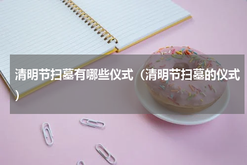 清明节扫墓有哪些仪式（清明节扫墓的仪式）