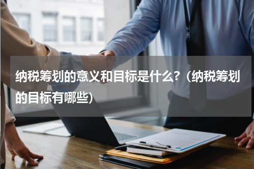 纳税筹划的意义和目标是什么?（纳税筹划的目标有哪些）