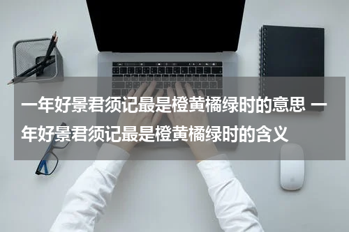 一年好景君须记最是橙黄橘绿时的意思 一年好景君须记最是橙黄橘绿时的含义
