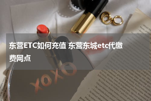东营ETC如何充值 东营东城etc代缴费网点