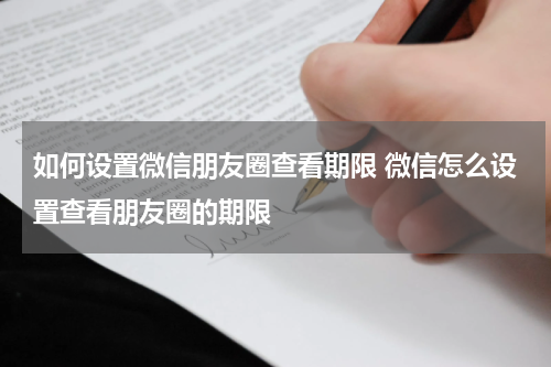 如何设置微信朋友圈查看期限 微信怎么设置查看朋友圈的期限