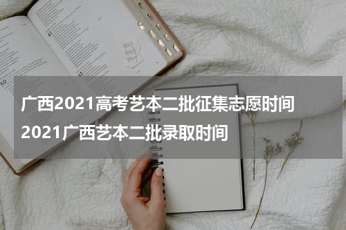 广西2021高考艺本二批征集志愿时间 2021广西艺本二批录取时间