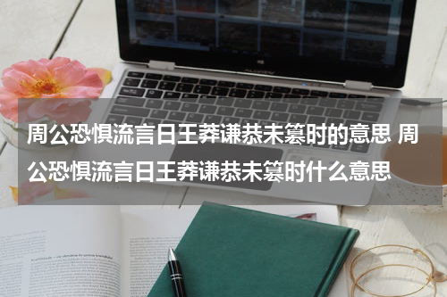 周公恐惧流言日王莽谦恭未篡时的意思 周公恐惧流言日王莽谦恭未篡时什么意思