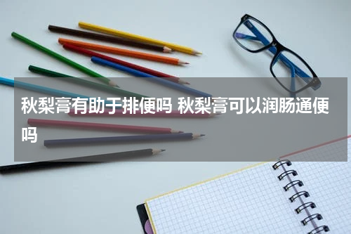 秋梨膏有助于排便吗 秋梨膏可以润肠通便吗