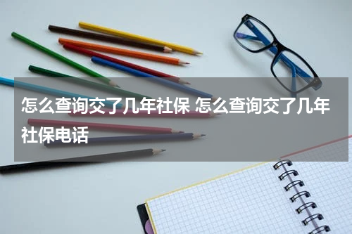 怎么查询交了几年社保 怎么查询交了几年社保电话