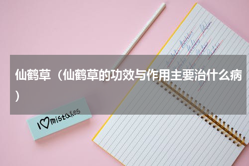 仙鹤草（仙鹤草的功效与作用主要治什么病）