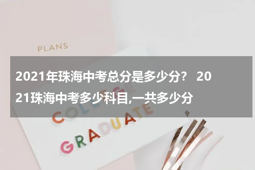 2021年珠海中考总分是多少分？ 2021珠海中考多少科目,一共多少分
