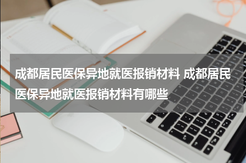 成都居民医保异地就医报销材料 成都居民医保异地就医报销材料有哪些