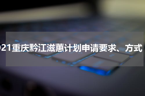 2021重庆黔江滋蕙计划申请要求、方式