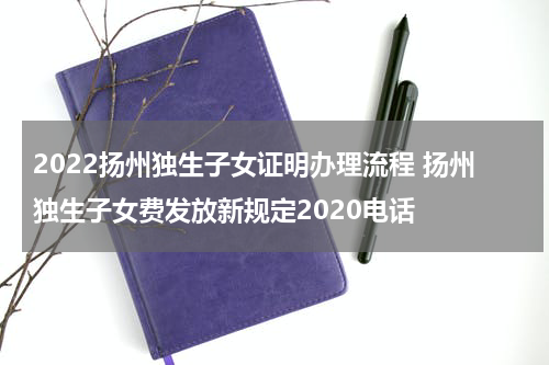 2022扬州独生子女证明办理流程 扬州独生子女费发放新规定2020电话