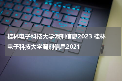 桂林电子科技大学调剂信息2023 桂林电子科技大学调剂信息2021