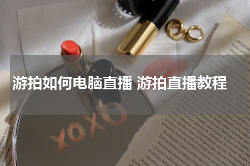 游拍如何电脑直播 游拍直播教程