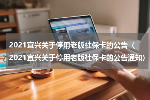 2021宜兴关于停用老版社保卡的公告（2021宜兴关于停用老版社保卡的公告通知）