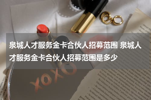 泉城人才服务金卡合伙人招募范围 泉城人才服务金卡合伙人招募范围是多少