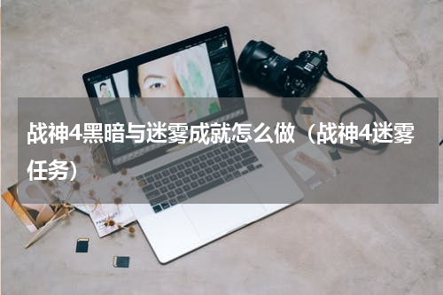 战神4黑暗与迷雾成就怎么做（战神4迷雾任务）