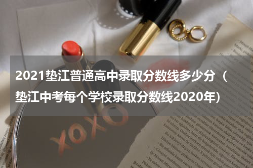 2021垫江普通高中录取分数线多少分（垫江中考每个学校录取分数线2020年）