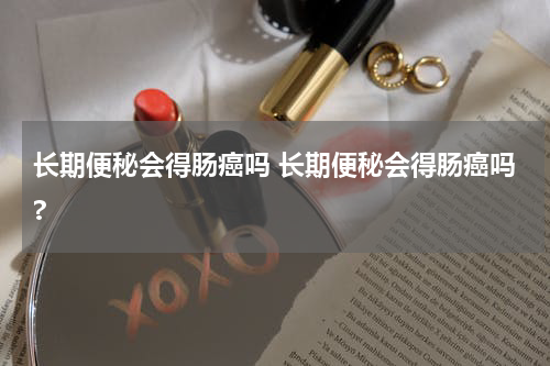 长期便秘会得肠癌吗 长期便秘会得肠癌吗?