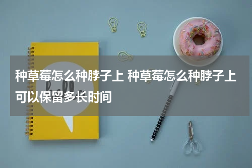 种草莓怎么种脖子上 种草莓怎么种脖子上可以保留多长时间