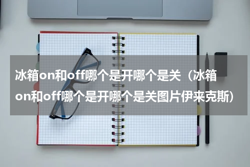 冰箱on和off哪个是开哪个是关（冰箱on和off哪个是开哪个是关图片伊来克斯）