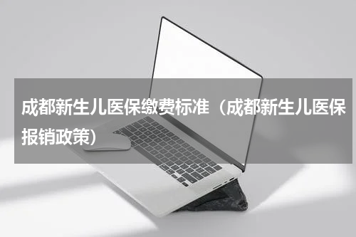 成都新生儿医保缴费标准（成都新生儿医保报销政策）