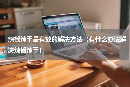 辣椒辣手最有效的解决方法（有什么办法解决辣椒辣手）
