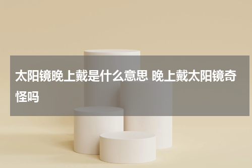 太阳镜晚上戴是什么意思 晚上戴太阳镜奇怪吗