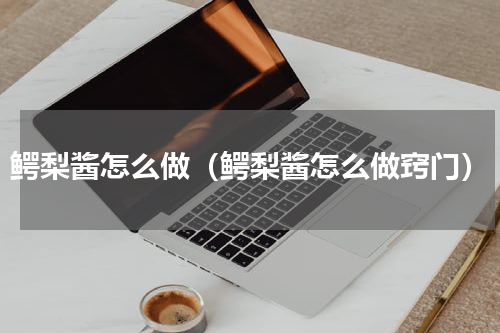 鳄梨酱怎么做（鳄梨酱怎么做窍门）