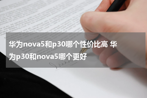 华为nova5和p30哪个性价比高 华为p30和nova5哪个更好