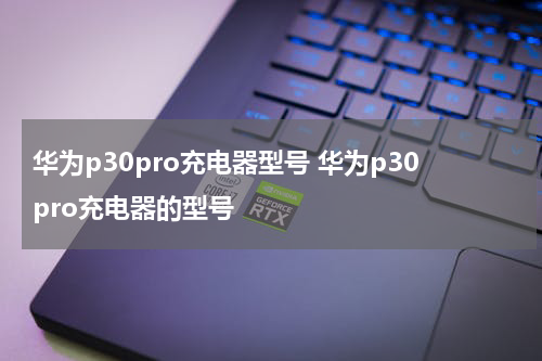 华为p30pro充电器型号 华为p30pro充电器的型号