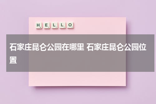 石家庄昆仑公园在哪里 石家庄昆仑公园位置
