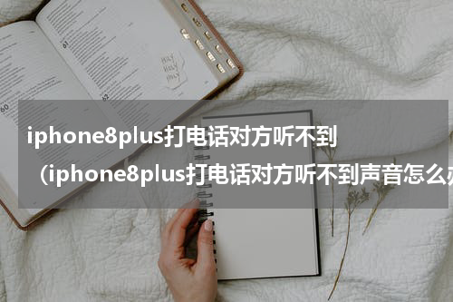 iphone8plus打电话对方听不到（iphone8plus打电话对方听不到声音怎么办）