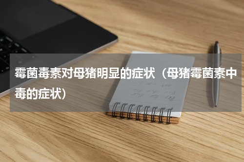 霉菌毒素对母猪明显的症状（母猪霉菌素中毒的症状）
