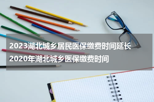 2023湖北城乡居民医保缴费时间延长 2020年湖北城乡医保缴费时间
