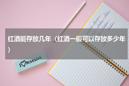 红酒能存放几年（红酒一般可以存放多少年）