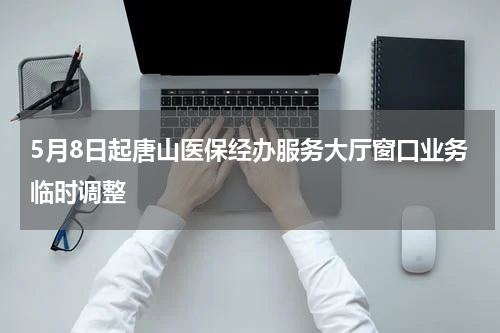 5月8日起唐山医保经办服务大厅窗口业务临时调整
