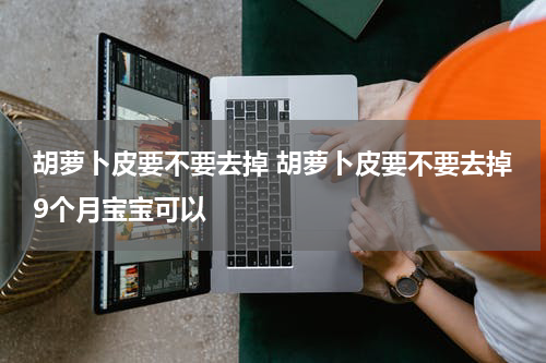 胡萝卜皮要不要去掉 胡萝卜皮要不要去掉9个月宝宝可以