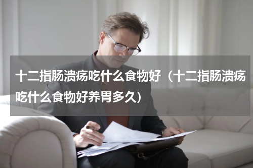 十二指肠溃疡吃什么食物好（十二指肠溃疡吃什么食物好养胃多久）