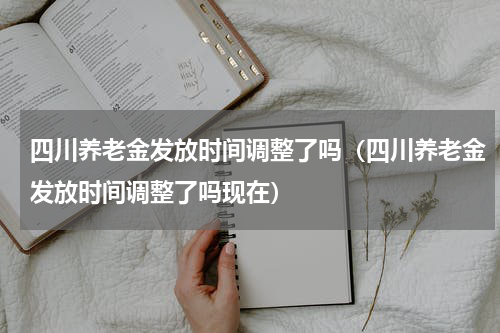 四川养老金发放时间调整了吗（四川养老金发放时间调整了吗现在）