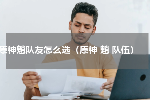 原神魈队友怎么选（原神 魈 队伍）