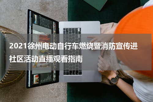 2021徐州电动自行车燃烧暨消防宣传进社区活动直播观看指南