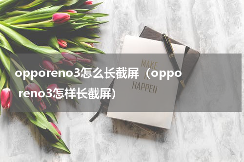 opporeno3怎么长截屏（oppo reno3怎样长截屏）