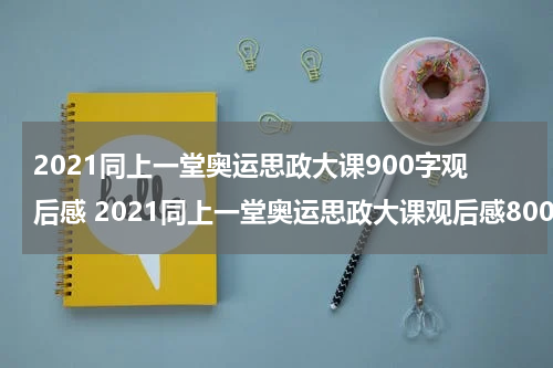2021同上一堂奥运思政大课900字观后感 2021同上一堂奥运思政大课观后感800字