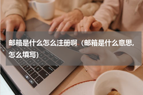 邮箱是什么怎么注册啊（邮箱是什么意思,怎么填写）