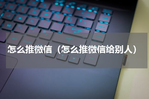 怎么推微信（怎么推微信给别人）