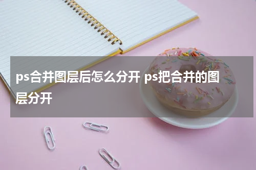 ps合并图层后怎么分开 ps把合并的图层分开