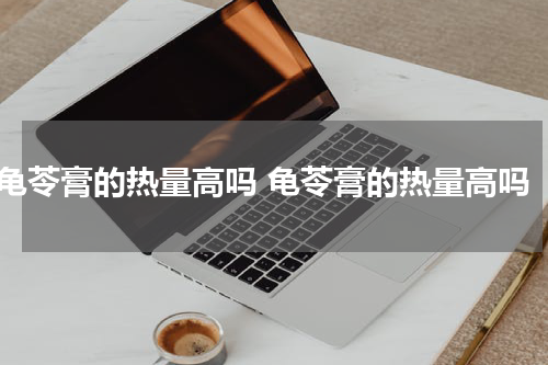 龟苓膏的热量高吗 龟苓膏的热量高吗