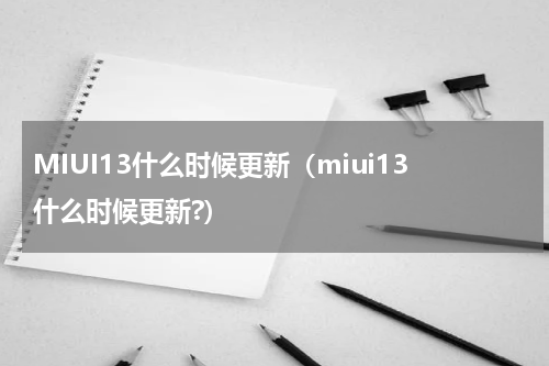 MIUI13什么时候更新（miui13什么时候更新?）