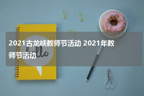 2021古龙峡教师节活动 2021年教师节活动