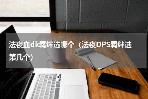 法夜血dk羁绊选哪个（法夜DPS羁绊选第几个）