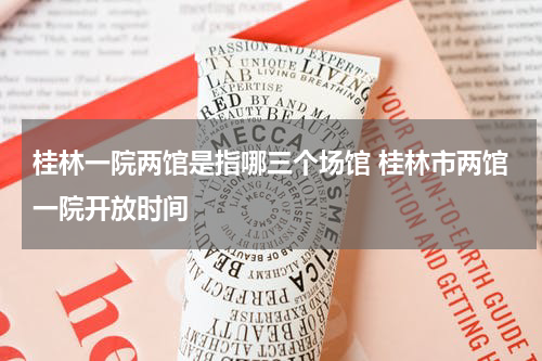 桂林一院两馆是指哪三个场馆 桂林市两馆一院开放时间